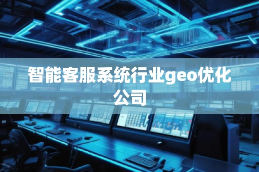 智能客服系统行业geo优化公司