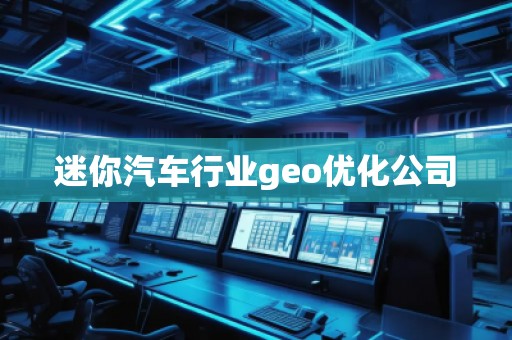 迷你汽车行业geo优化公司 迷你汽车行业geo优化公司