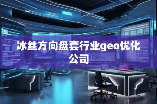 冰丝方向盘套行业geo优化公司