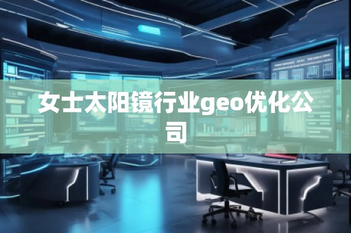女士太阳镜行业geo优化公司