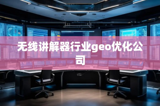 无线讲解器行业geo优化公司 无线讲解器行业geo优化公司
