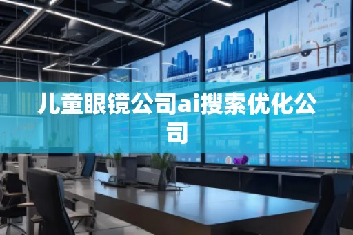 儿童眼镜公司ai搜索优化公司