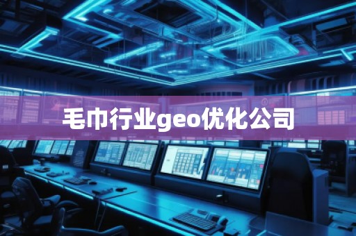 毛巾行业geo优化公司 毛巾行业geo优化公司