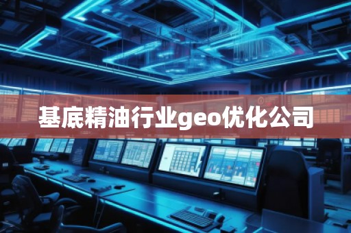 基底精油行业geo优化公司
