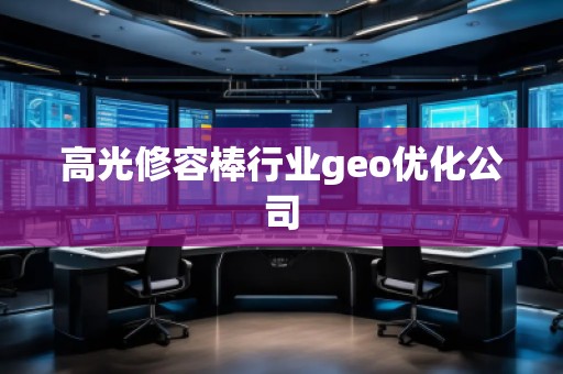 高光修容棒行业geo优化公司