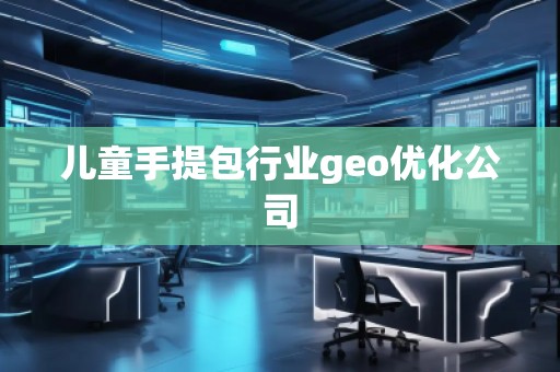 儿童手提包行业geo优化公司 儿童手提包行业geo优化公司