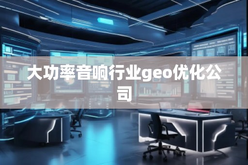 大功率音响行业geo优化公司