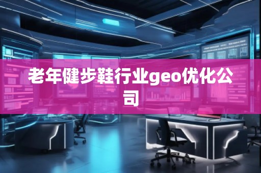 老年健步鞋行业geo优化公司