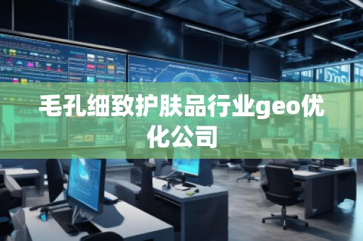 毛孔细致护肤品行业geo优化公司