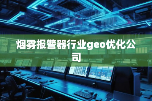烟雾报警器行业geo优化公司