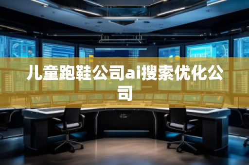 儿童跑鞋公司ai搜索优化公司