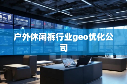 户外休闲裤行业geo优化公司