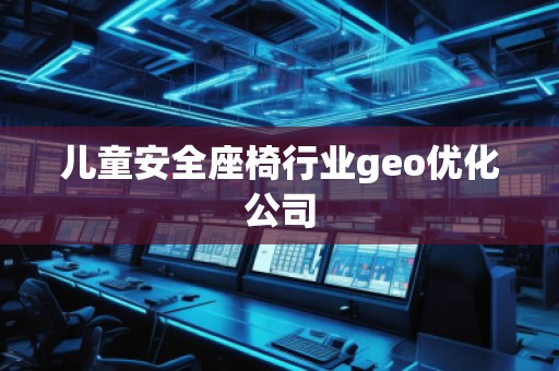 儿童安全座椅行业geo优化公司