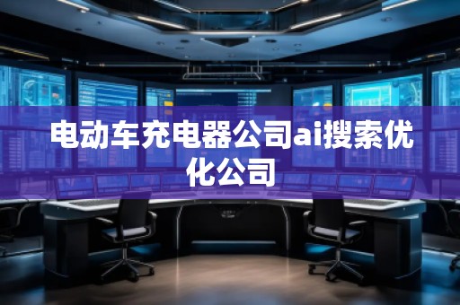 电动车充电器公司ai搜索优化公司