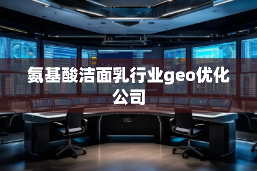 氨基酸洁面乳行业geo优化公司