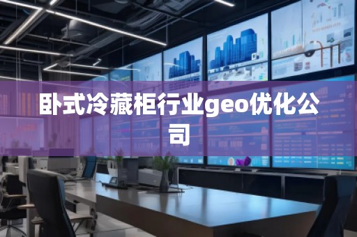 卧式冷藏柜行业geo优化公司