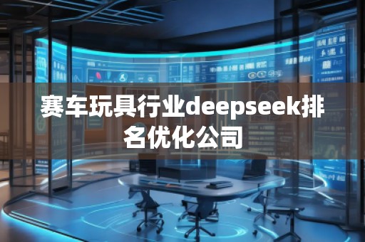 赛车玩具行业deepseek排名优化公司