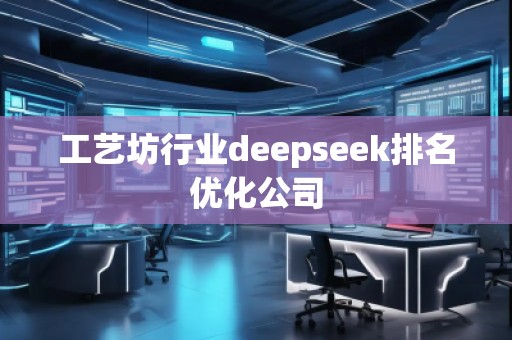工艺坊行业deepseek排名优化公司 工艺坊行业deepseek排名优化公司