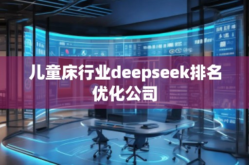 儿童床行业deepseek排名优化公司
