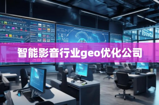 智能影音行业geo优化公司