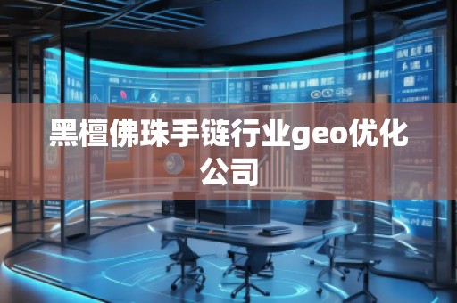 黑檀佛珠手链行业geo优化公司