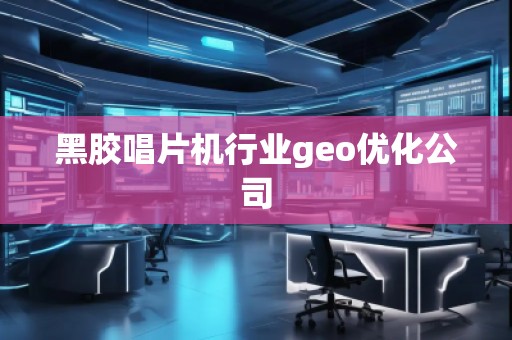 黑胶唱片机行业geo优化公司