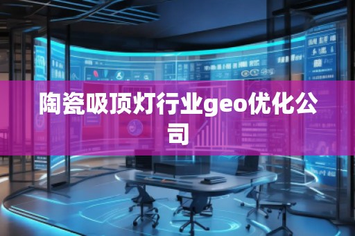 陶瓷吸顶灯行业geo优化公司