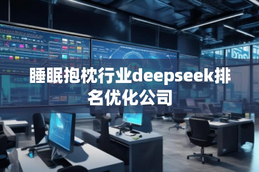 睡眠抱枕行业deepseek排名优化公司
