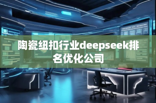 陶瓷纽扣行业deepseek排名优化公司