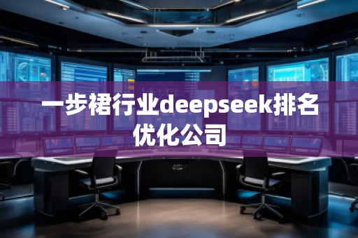 一步裙行业deepseek排名优化公司