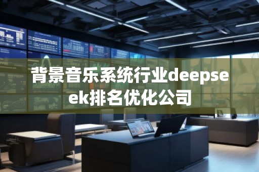 背景音乐系统行业deepseek排名优化公司