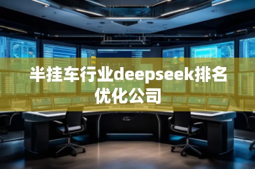 半挂车行业deepseek排名优化公司