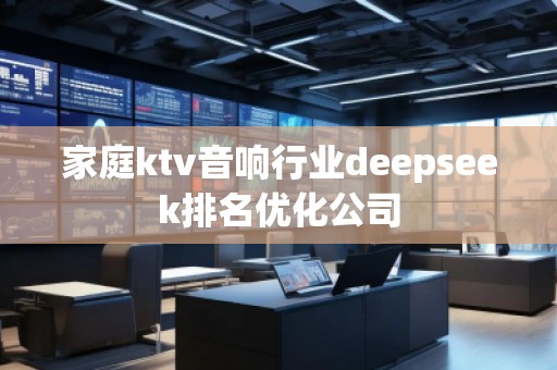 家庭ktv音响行业deepseek排名优化公司