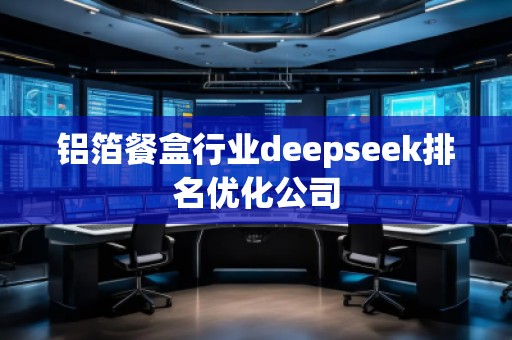 铝箔餐盒行业deepseek排名优化公司