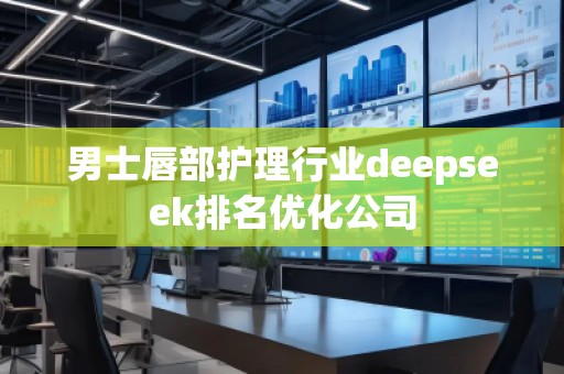 男士唇部护理行业deepseek排名优化公司