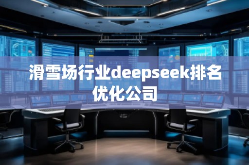 滑雪场行业deepseek排名优化公司
