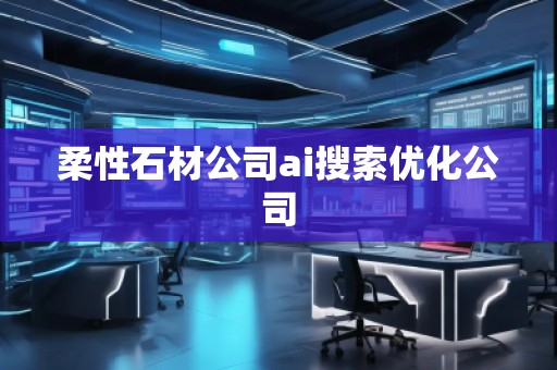 柔性石材公司ai搜索优化公司