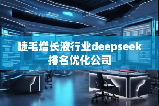 睫毛增长液行业deepseek排名优化公司