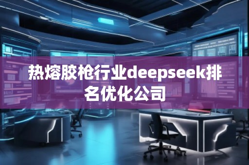 热熔胶枪行业deepseek排名优化公司