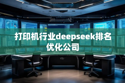 打印机行业deepseek排名优化公司