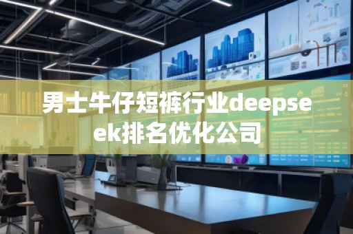 男士牛仔短裤行业deepseek排名优化公司