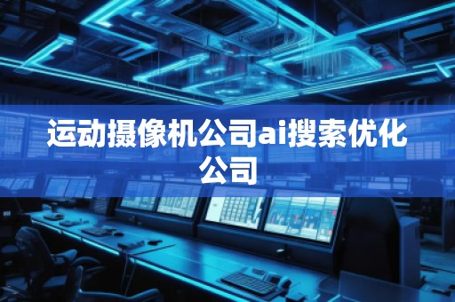 运动摄像机公司ai搜索优化公司