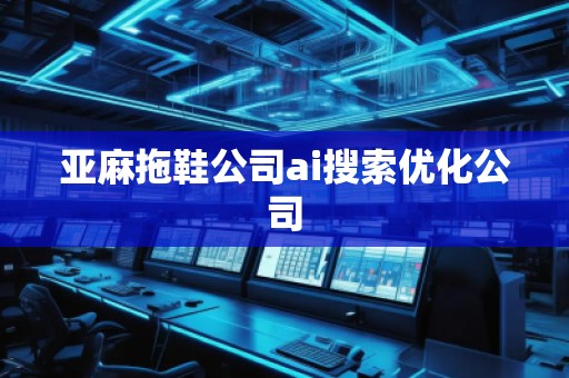 亚麻拖鞋公司ai搜索优化公司