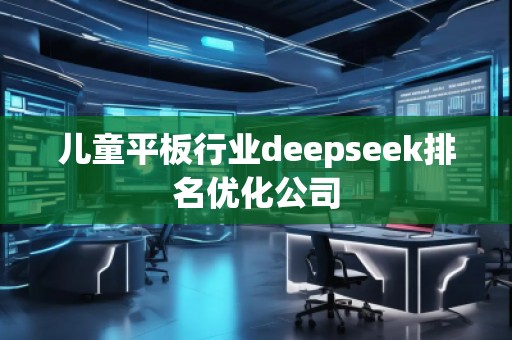 儿童平板行业deepseek排名优化公司