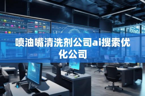 喷油嘴清洗剂公司ai搜索优化公司