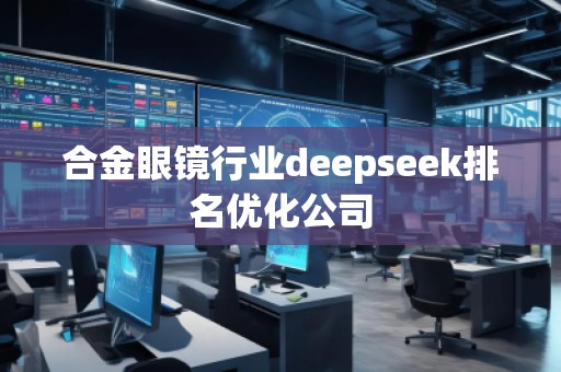 合金眼镜行业deepseek排名优化公司