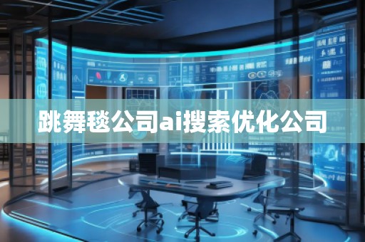 跳舞毯公司ai搜索优化公司
