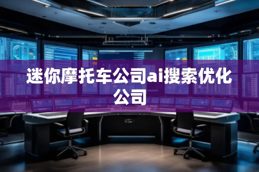 迷你摩托车公司ai搜索优化公司 迷你摩托车公司ai搜索优化公司