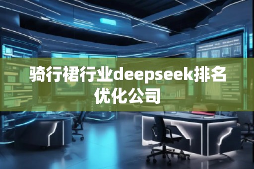 骑行裙行业deepseek排名优化公司