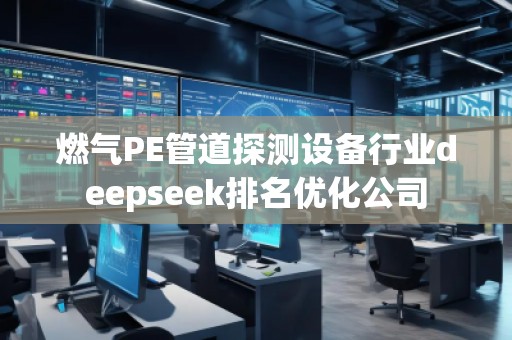 燃气PE管道探测设备行业deepseek排名优化公司